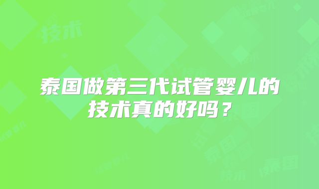 泰国做第三代试管婴儿的技术真的好吗？