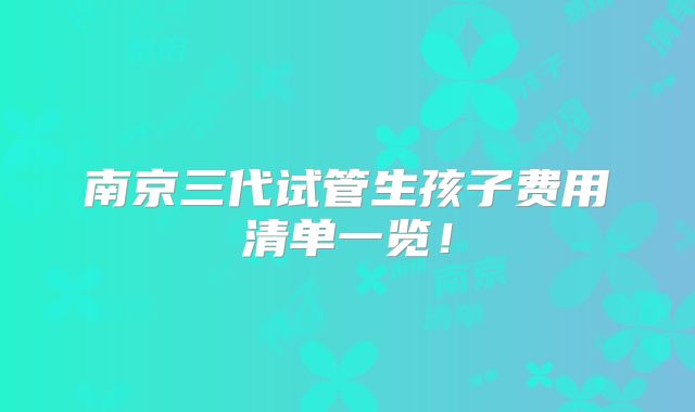 南京三代试管生孩子费用清单一览!