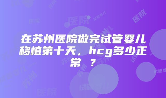 在苏州医院做完试管婴儿移植第十天,hcg多少正常 ?