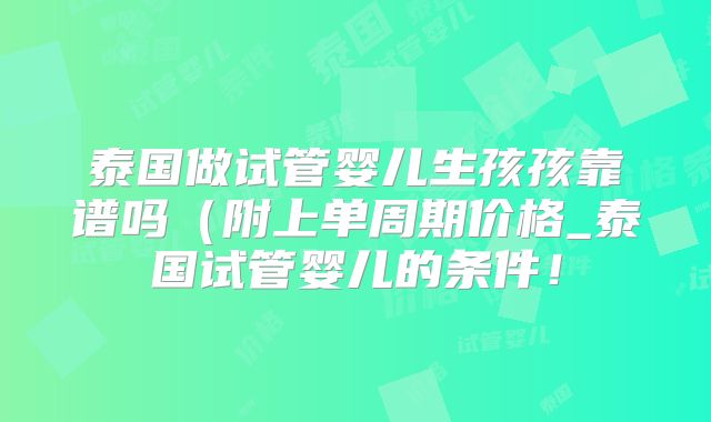 泰国做试管婴儿生孩孩靠谱吗(附上单周期价格_泰国试管婴儿的条件!