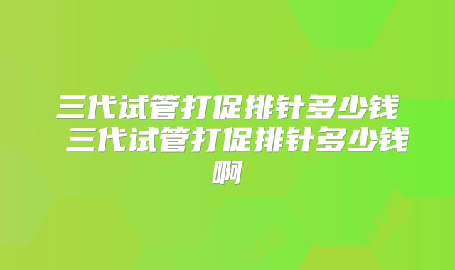三代试管打促排针多少钱 三代试管打促排针多少钱啊