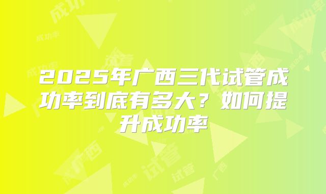 2025年广西三代试管成功率到底有多大？如何提升成功率