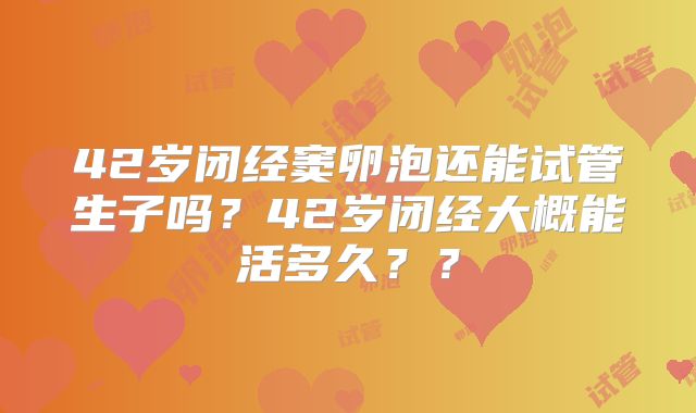 42岁闭经窦卵泡还能试管生子吗？42岁闭经大概能活多久？？