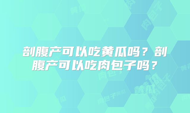 剖腹产可以吃黄瓜吗？剖腹产可以吃肉包子吗？