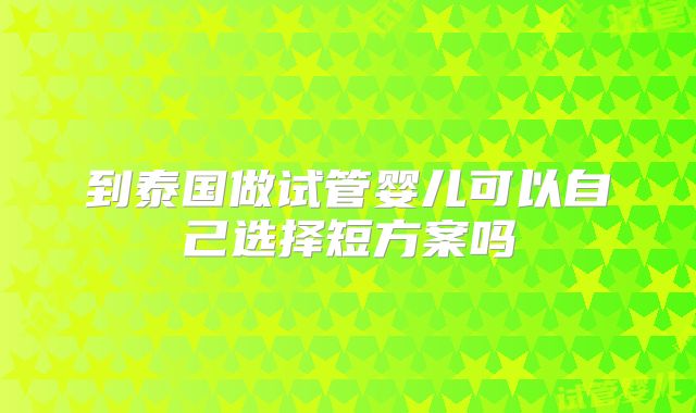 到泰国做试管婴儿可以自己选择短方案吗