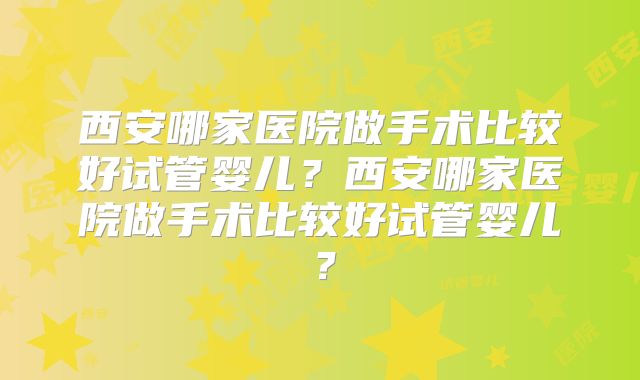 西安哪家医院做手术比较好试管婴儿？西安哪家医院做手术比较好试管婴儿？