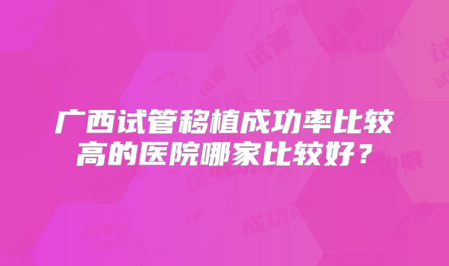 广西试管移植成功率比较高的医院哪家比较好？