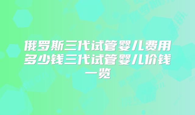 俄罗斯三代试管婴儿费用多少钱三代试管婴儿价钱一览