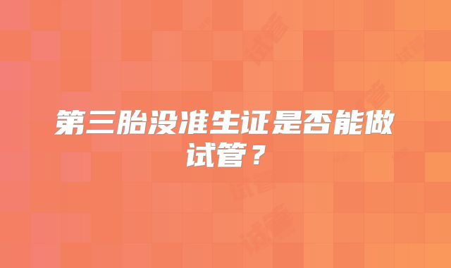 第三胎没准生证是否能做试管?