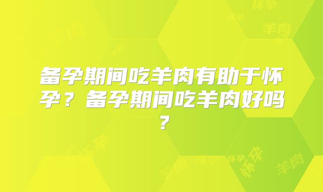 备孕期间吃羊肉有助于怀孕?备孕期间吃羊肉好吗?