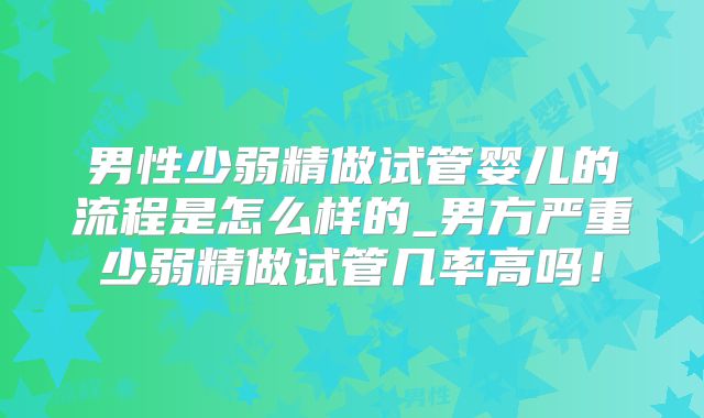 男性少弱精做试管婴儿的流程是怎么样的_男方严重少弱精做试管几率高吗!