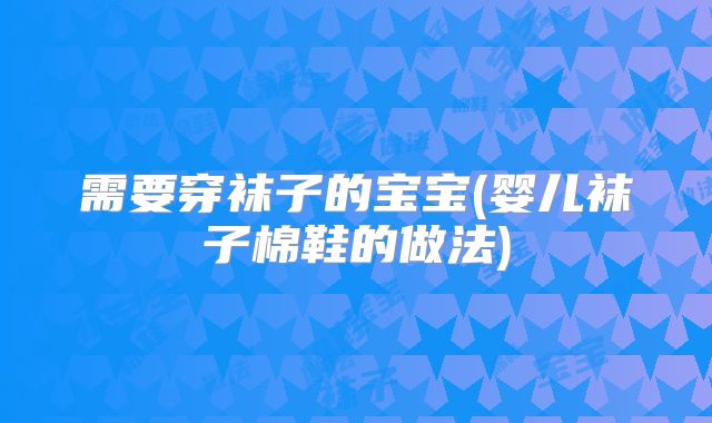 需要穿袜子的宝宝(婴儿袜子棉鞋的做法)