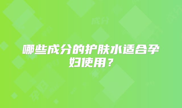 哪些成分的护肤水适合孕妇使用?