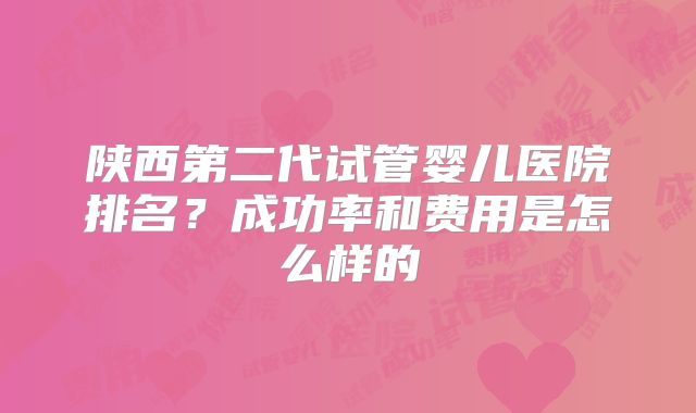 陕西第二代试管婴儿医院排名？成功率和费用是怎么样的