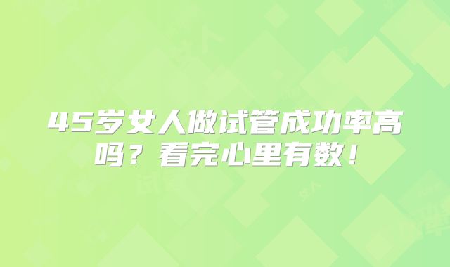 45岁女人做试管成功率高吗？看完心里有数！