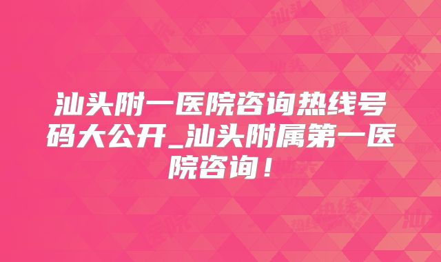 汕头附一医院咨询热线号码大公开_汕头附属第一医院咨询！