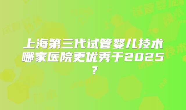 上海第三代试管婴儿技术哪家医院更优秀于2025？