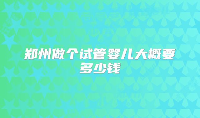 郑州做个试管婴儿大概要多少钱