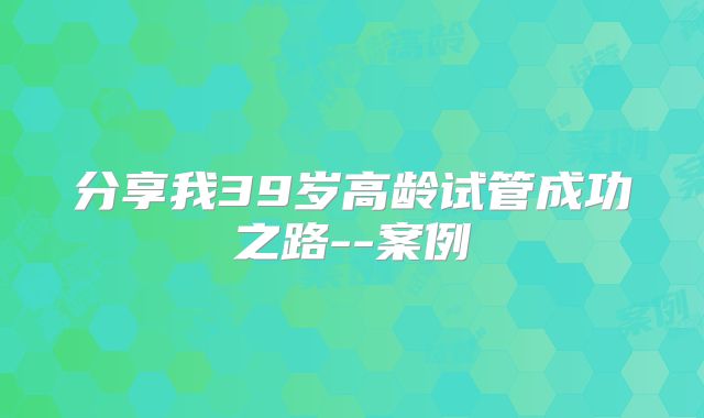 分享我39岁高龄试管成功之路--案例
