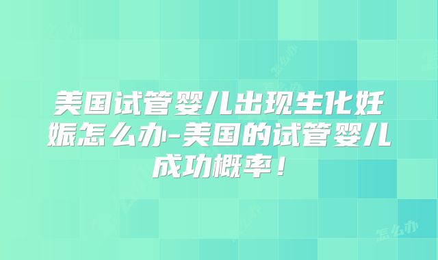 美国试管婴儿出现生化妊娠怎么办-美国的试管婴儿成功概率！