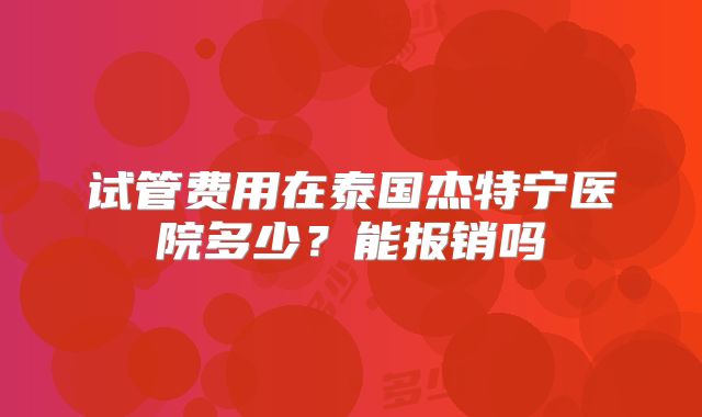 试管费用在泰国杰特宁医院多少？能报销吗
