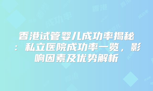 香港试管婴儿成功率揭秘:私立医院成功率一览,影响因素及优势解析