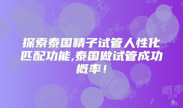 探索泰国精子试管人性化匹配功能,泰国做试管成功概率！