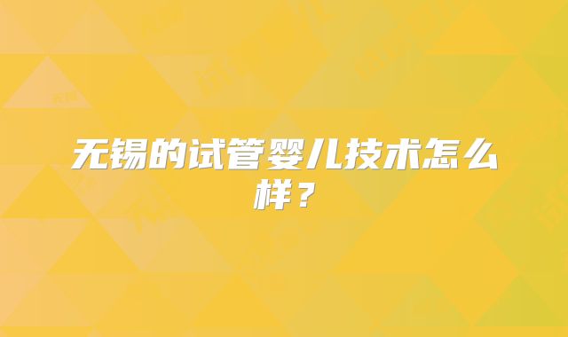 无锡的试管婴儿技术怎么样？