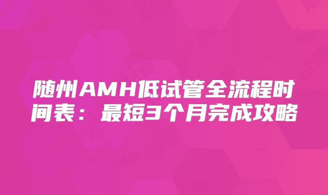 随州AMH低试管全流程时间表:最短3个月完成攻略