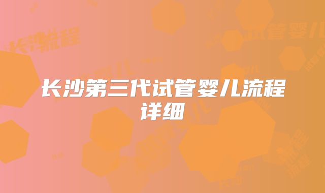 长沙第三代试管婴儿流程详细