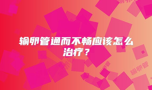 输卵管通而不畅应该怎么治疗?