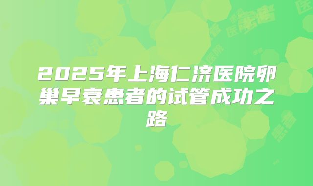 2025年上海仁济医院卵巢早衰患者的试管成功之路
