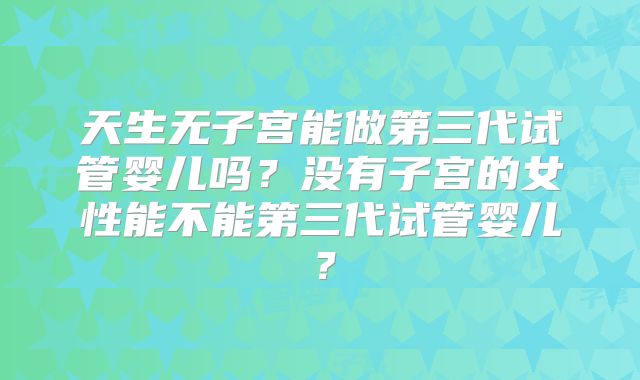 天生无子宫能做第三代试管婴儿吗？没有子宫的女性能不能第三代试管婴儿？