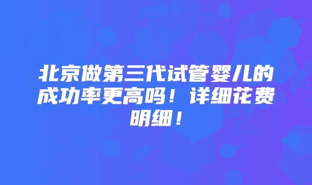 北京做第三代试管婴儿的成功率更高吗！详细花费明细！