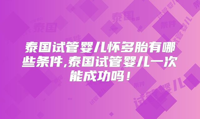 泰国试管婴儿怀多胎有哪些条件,泰国试管婴儿一次能成功吗!