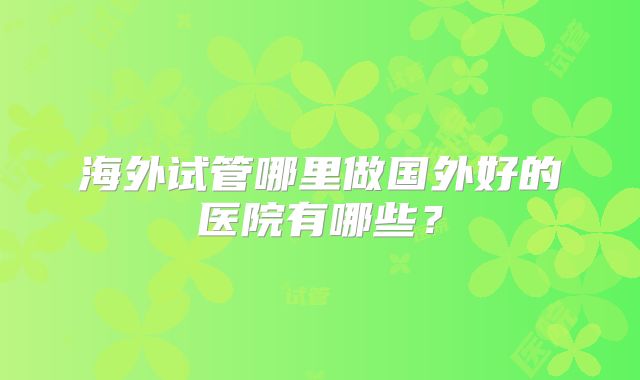 海外试管哪里做国外好的医院有哪些？
