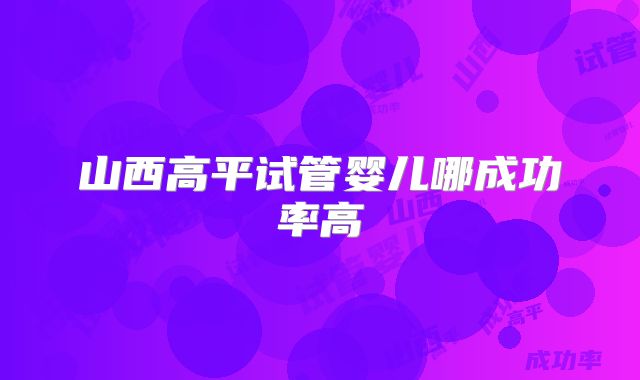 山西高平试管婴儿哪成功率高