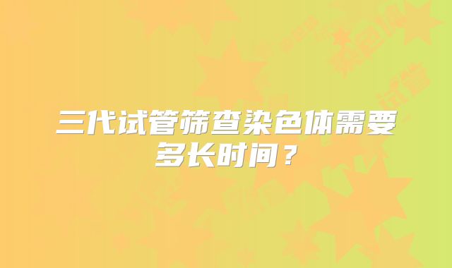 三代试管筛查染色体需要多长时间？
