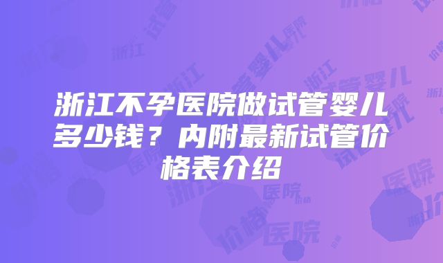浙江不孕医院做试管婴儿多少钱？内附最新试管价格表介绍