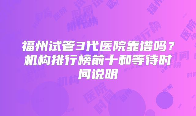 福州试管3代医院靠谱吗？机构排行榜前十和等待时间说明