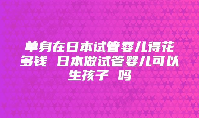 单身在日本试管婴儿得花多钱 日本做试管婴儿可以生孩子 吗