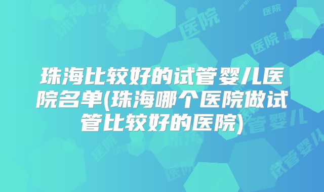 珠海比较好的试管婴儿医院名单(珠海哪个医院做试管比较好的医院)