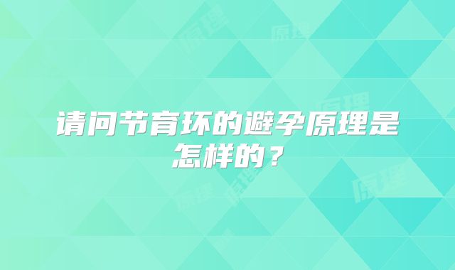 请问节育环的避孕原理是怎样的？