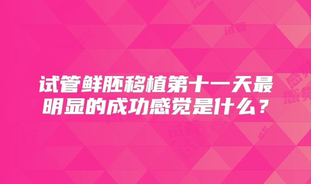 试管鲜胚移植第十一天最明显的成功感觉是什么?
