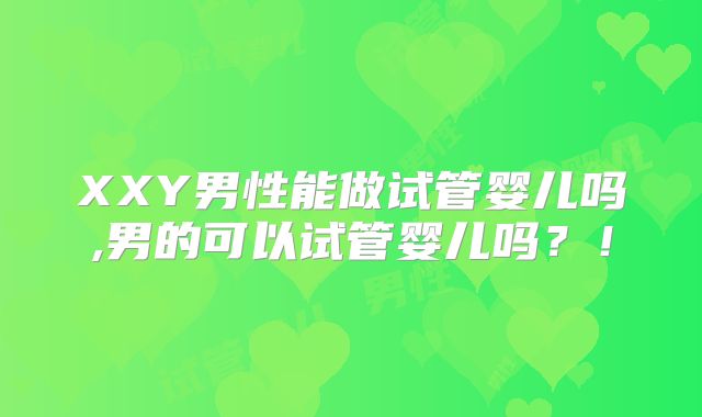 XXY男性能做试管婴儿吗,男的可以试管婴儿吗？！