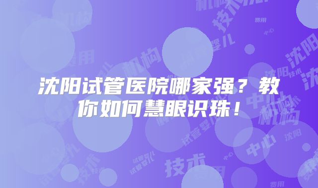 沈阳试管医院哪家强？教你如何慧眼识珠！