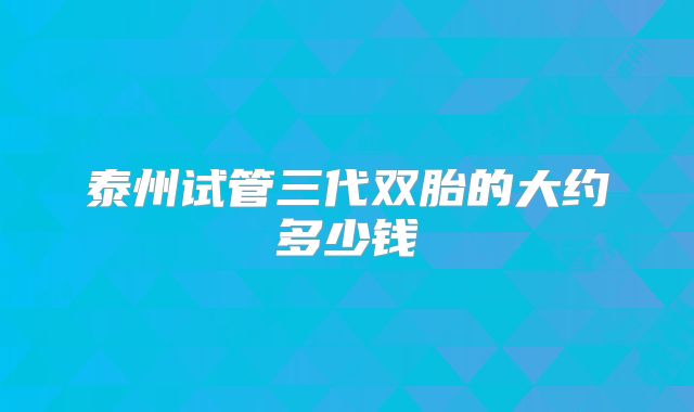 泰州试管三代双胎的大约多少钱