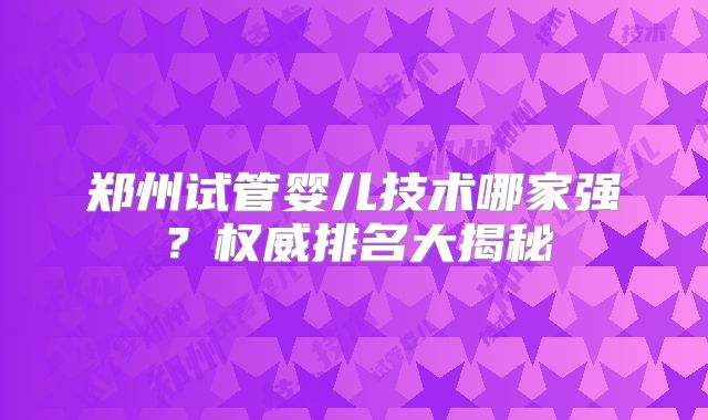 郑州试管婴儿技术哪家强?权威排名大揭秘