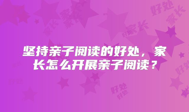 坚持亲子阅读的好处,家长怎么开展亲子阅读?