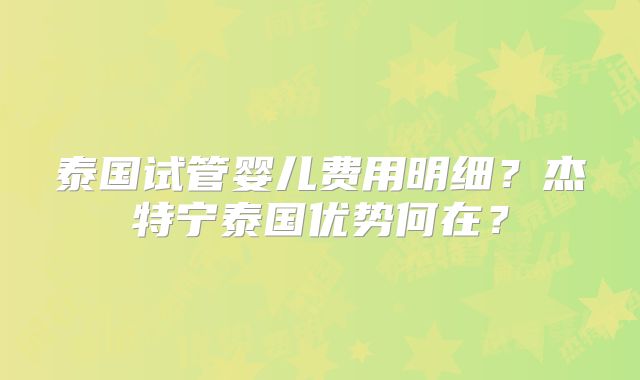泰国试管婴儿费用明细?杰特宁泰国优势何在?